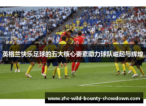 英格兰快乐足球的五大核心要素助力球队崛起与辉煌