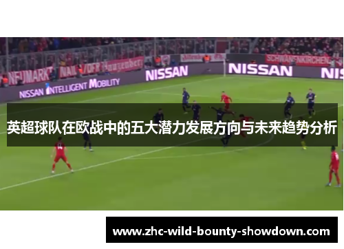 英超球队在欧战中的五大潜力发展方向与未来趋势分析