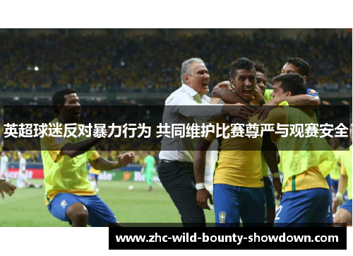 英超球迷反对暴力行为 共同维护比赛尊严与观赛安全 英超球迷反对暴力行为 共同维护比赛尊严与观赛安全