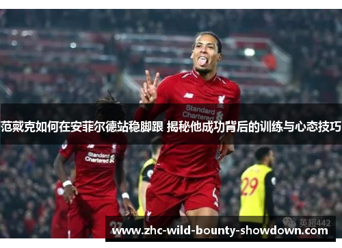 范戴克如何在安菲尔德站稳脚跟 揭秘他成功背后的训练与心态技巧