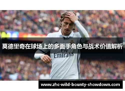 莫德里奇在球场上的多面手角色与战术价值解析