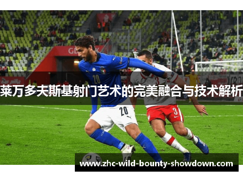 莱万多夫斯基射门艺术的完美融合与技术解析