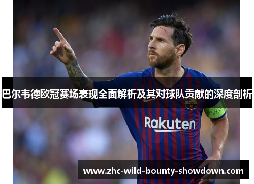 巴尔韦德欧冠赛场表现全面解析及其对球队贡献的深度剖析