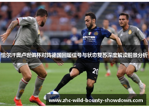 恰尔汗奥卢世俱杯对阵德国回暖信号与状态复苏深度解读前景分析