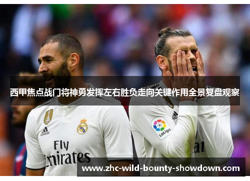 西甲焦点战门将神勇发挥左右胜负走向关键作用全景复盘观察