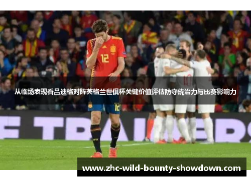 从临场表现看吕迪格对阵英格兰世俱杯关键价值评估防守统治力与比赛影响力