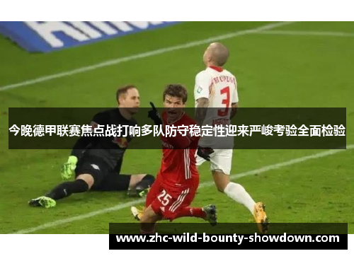 今晚德甲联赛焦点战打响多队防守稳定性迎来严峻考验全面检验 今晚德甲联赛焦点战打响多队防守稳定性迎来严峻考验全面检验