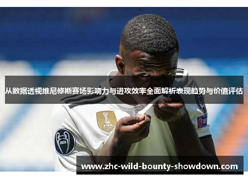 从数据透视维尼修斯赛场影响力与进攻效率全面解析表现趋势与价值评估