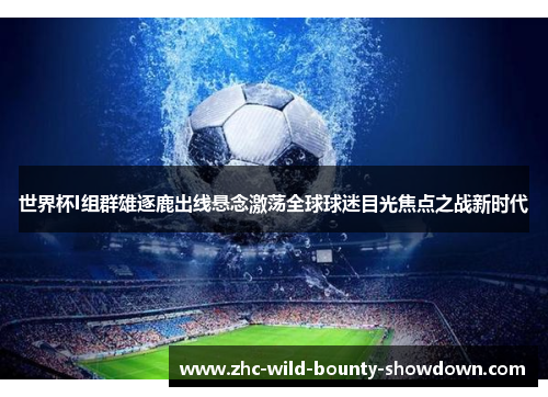 世界杯I组群雄逐鹿出线悬念激荡全球球迷目光焦点之战新时代 世界杯I组群雄逐鹿出线悬念激荡全球球迷目光焦点之战新时代