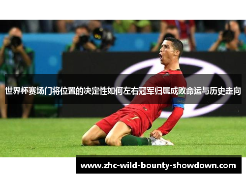 世界杯赛场门将位置的决定性如何左右冠军归属成败命运与历史走向