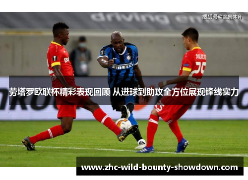 劳塔罗欧联杯精彩表现回顾 从进球到助攻全方位展现锋线实力