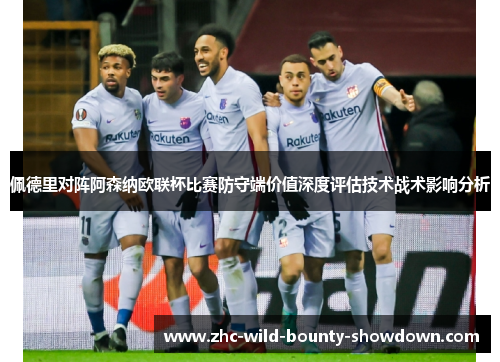 佩德里对阵阿森纳欧联杯比赛防守端价值深度评估技术战术影响分析