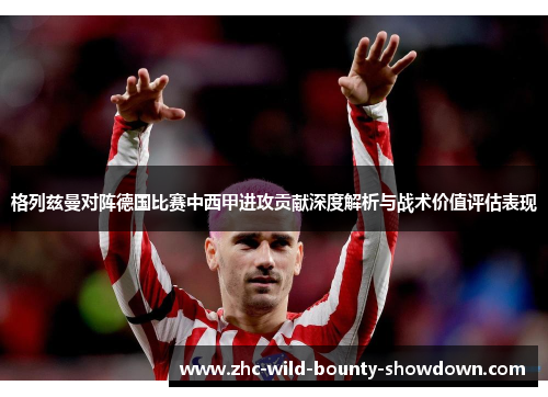 格列兹曼对阵德国比赛中西甲进攻贡献深度解析与战术价值评估表现 格列兹曼对阵德国比赛中西甲进攻贡献深度解析与战术价值评估表现