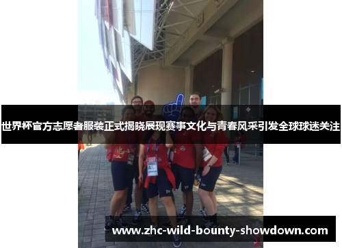 世界杯官方志愿者服装正式揭晓展现赛事文化与青春风采引发全球球迷关注