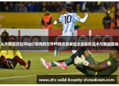 从关键进球到领袖价值梅西世界杯预选赛表现全景解析战术与数据视角