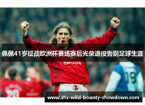 佩佩41岁征战欧洲杯赛场赛后光荣退役告别足球生涯