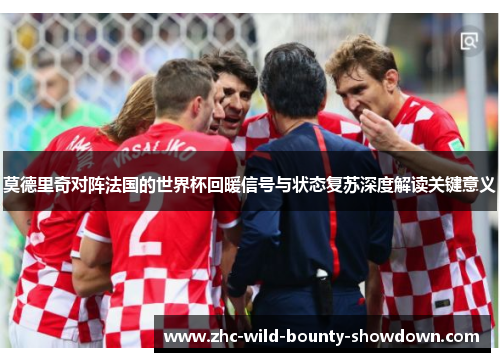 莫德里奇对阵法国的世界杯回暖信号与状态复苏深度解读关键意义