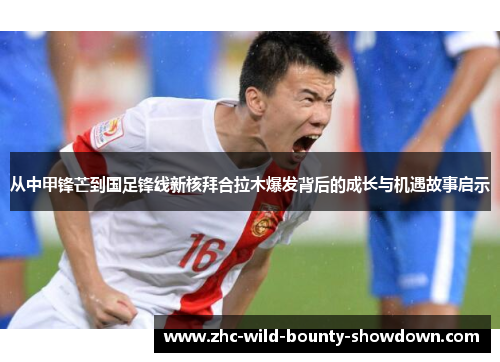 从中甲锋芒到国足锋线新核拜合拉木爆发背后的成长与机遇故事启示