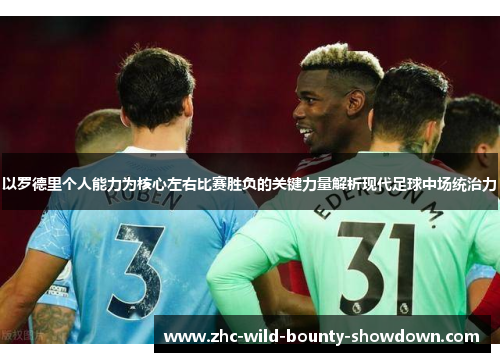 以罗德里个人能力为核心左右比赛胜负的关键力量解析现代足球中场统治力