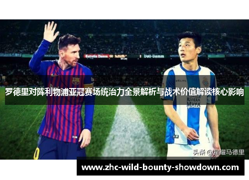 罗德里对阵利物浦亚冠赛场统治力全景解析与战术价值解读核心影响
