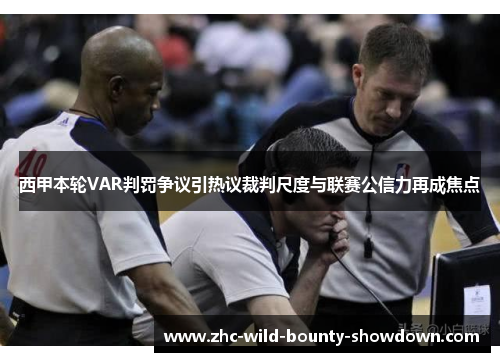 西甲本轮VAR判罚争议引热议裁判尺度与联赛公信力再成焦点