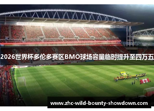 2026世界杯多伦多赛区BMO球场容量临时提升至四万五