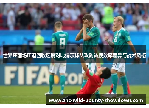 世界杯前场压迫回收速度对比揭示球队攻防转换效率差异与战术风格