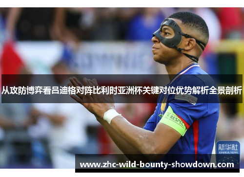 从攻防博弈看吕迪格对阵比利时亚洲杯关键对位优势解析全景剖析