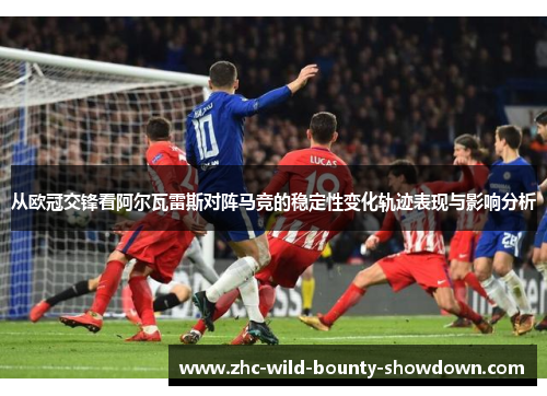 从欧冠交锋看阿尔瓦雷斯对阵马竞的稳定性变化轨迹表现与影响分析