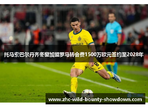 托马索巴尔丹齐冬窗加盟罗马转会费1500万欧元签约至2028年 托马索巴尔丹齐冬窗加盟罗马转会费1500万欧元签约至2028年