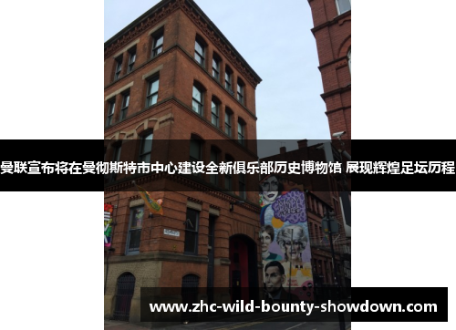 曼联宣布将在曼彻斯特市中心建设全新俱乐部历史博物馆 展现辉煌足坛历程