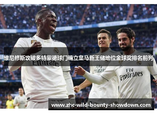 维尼修斯攻破多特蒙德球门确立皇马新王储地位金球奖排名前列 维尼修斯攻破多特蒙德球门确立皇马新王储地位金球奖排名前列