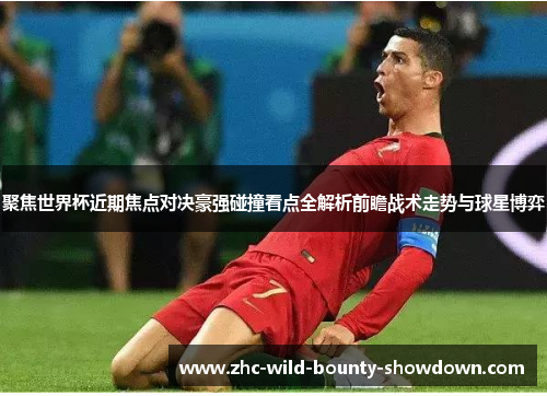 聚焦世界杯近期焦点对决豪强碰撞看点全解析前瞻战术走势与球星博弈