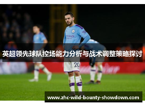 英超领先球队控场能力分析与战术调整策略探讨