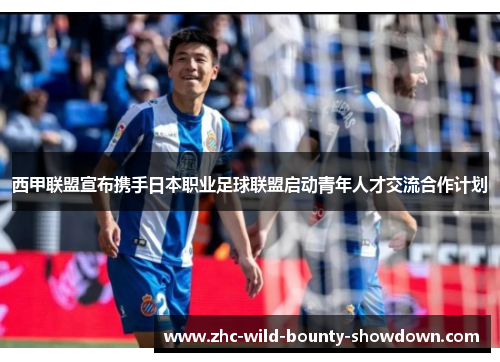 西甲联盟宣布携手日本职业足球联盟启动青年人才交流合作计划 西甲联盟宣布携手日本职业足球联盟启动青年人才交流合作计划