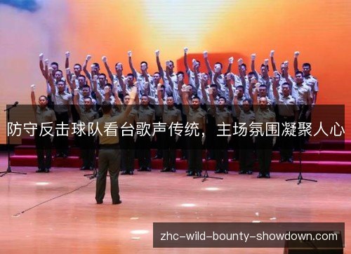 防守反击球队看台歌声传统，主场氛围凝聚人心