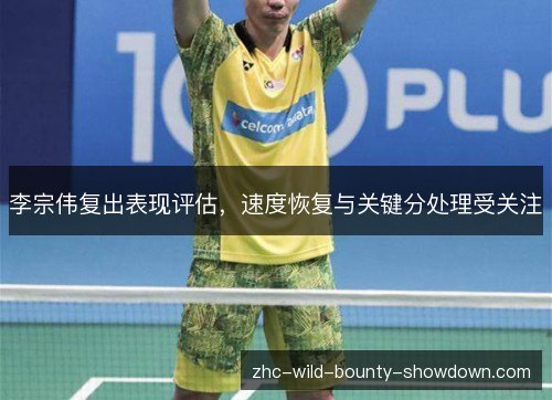 李宗伟复出表现评估，速度恢复与关键分处理受关注